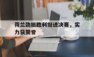 荷兰劲旅胜利挺进决赛，实力获赞誉