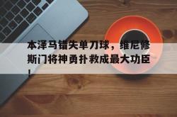 本泽马错失单刀球，维尼修斯门将神勇扑救成最大功臣！的简单介绍