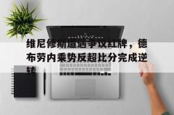 维尼修斯遭遇争议红牌，德布劳内乘势反超比分完成逆转的简单介绍