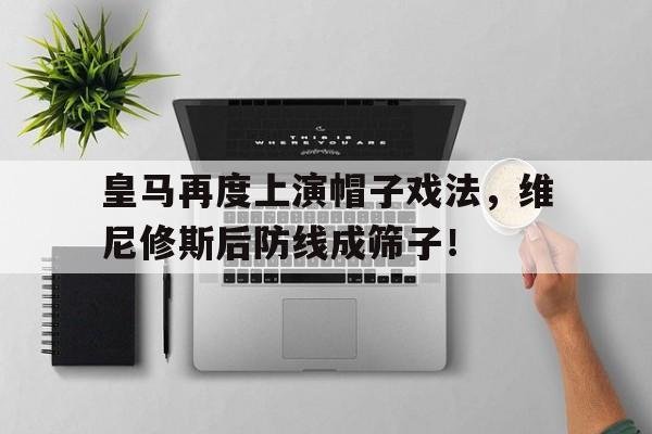 包含皇马再度上演帽子戏法，维尼修斯后防线成筛子！的词条