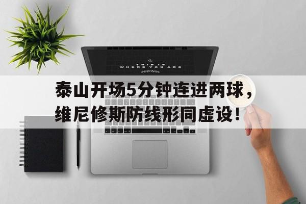 关于泰山开场5分钟连进两球，维尼修斯防线形同虚设！的信息